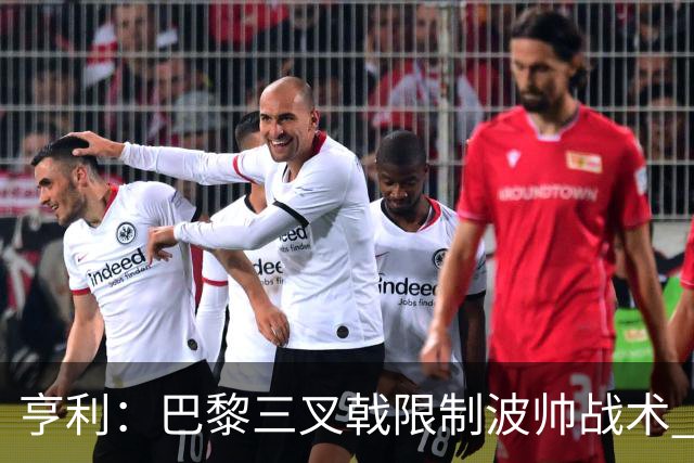 亨利：巴黎三叉戟限制波帅战术 根本不敢动他们