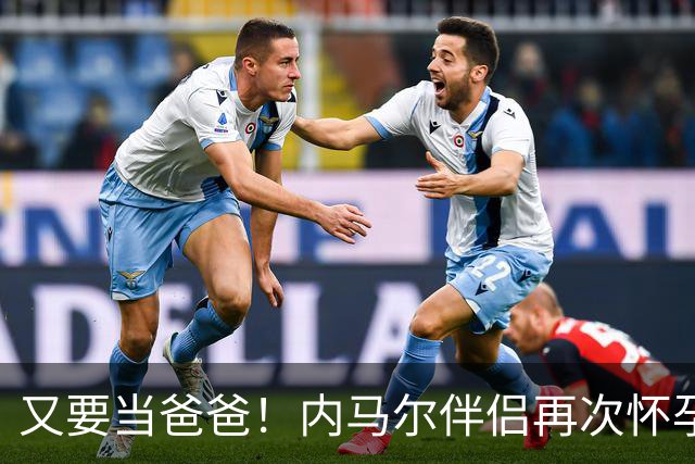 又要当爸爸！内马尔伴侣再次怀孕 两人将迎第三个女儿