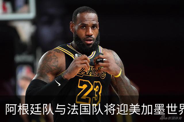 阿根廷队与法国队将迎美加墨世界杯首秀